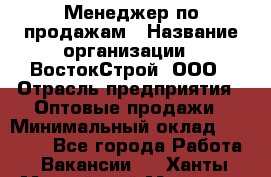 Менеджер по продажам › Название организации ­ ВостокСтрой, ООО › Отрасль предприятия ­ Оптовые продажи › Минимальный оклад ­ 35 000 - Все города Работа » Вакансии   . Ханты-Мансийский,Мегион г.